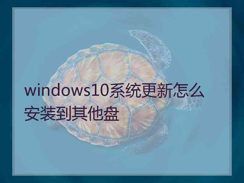 windows10系统更新怎么安装到其他盘