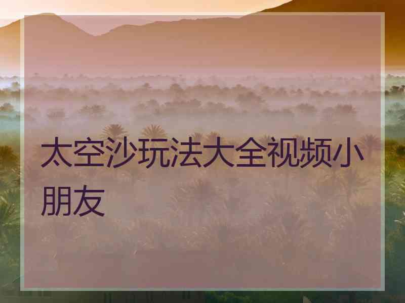 太空沙玩法大全视频小朋友