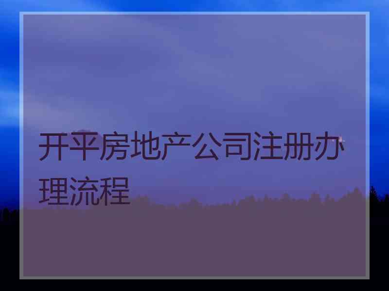 开平房地产公司注册办理流程