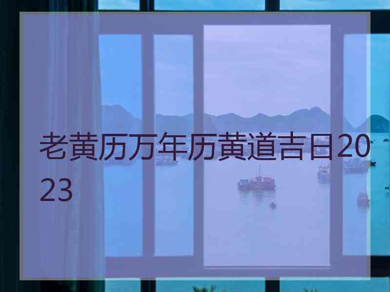 老黄历万年历黄道吉日2023