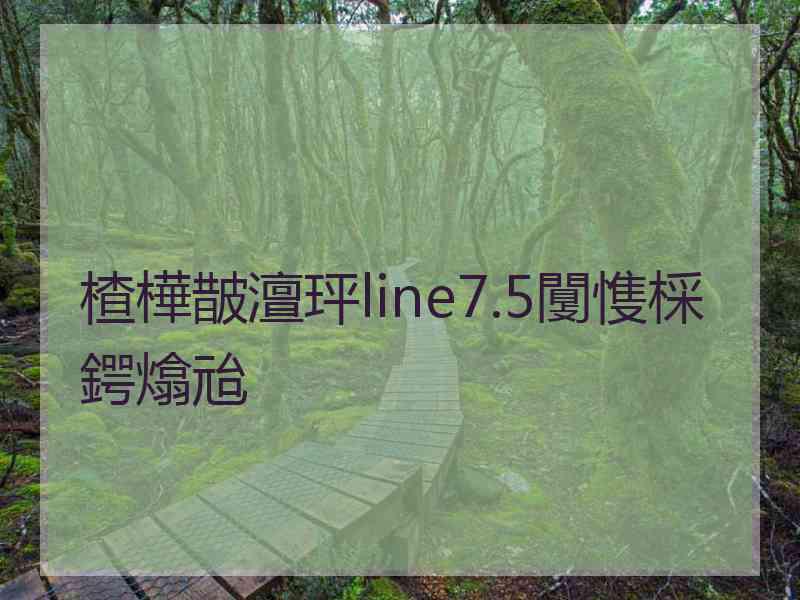 楂樺皵澶玶line7.5闅愯棌鍔熻兘