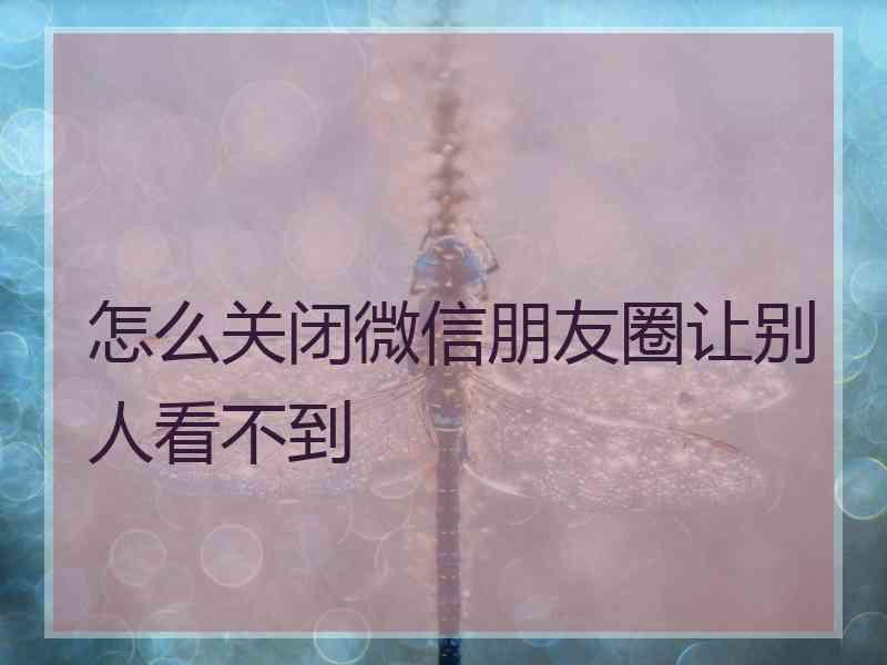 怎么关闭微信朋友圈让别人看不到