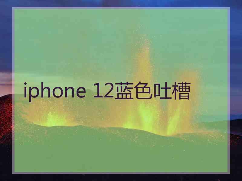 iphone 12蓝色吐槽