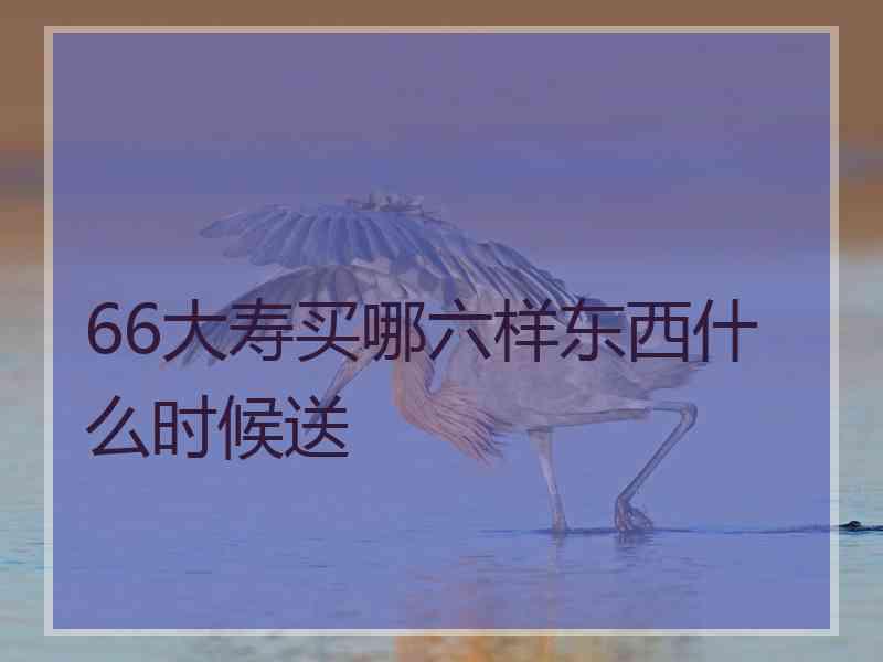 66大寿买哪六样东西什么时候送