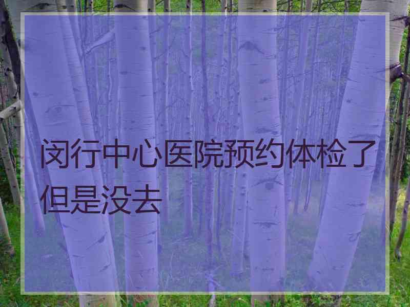 闵行中心医院预约体检了但是没去