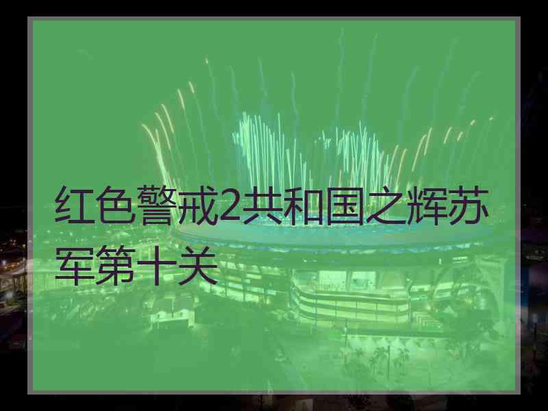 红色警戒2共和国之辉苏军第十关