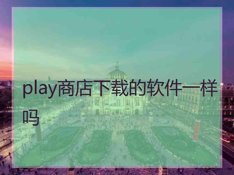 play商店下载的软件一样吗