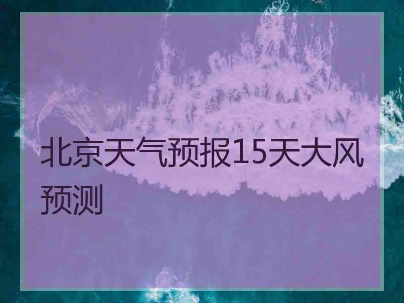 北京天气预报15天大风预测