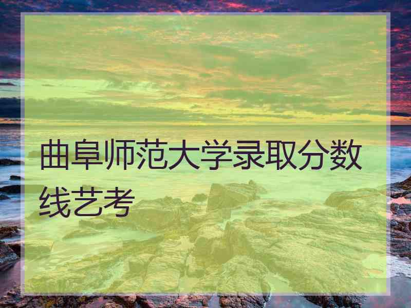 曲阜师范大学录取分数线艺考