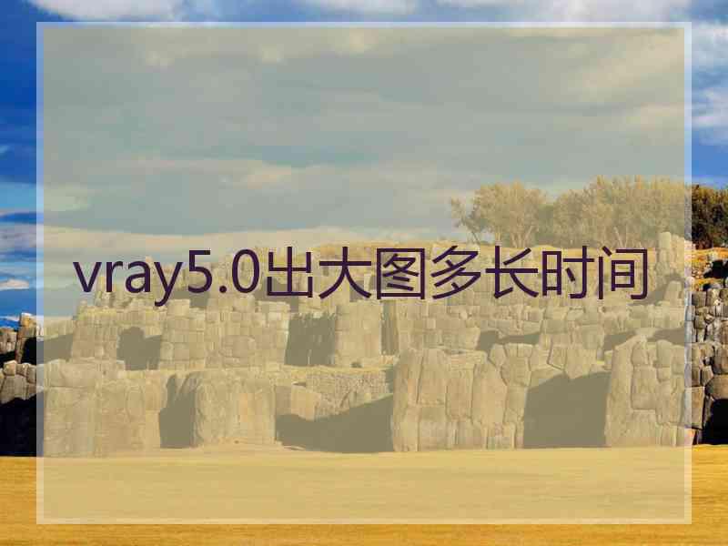 vray5.0出大图多长时间