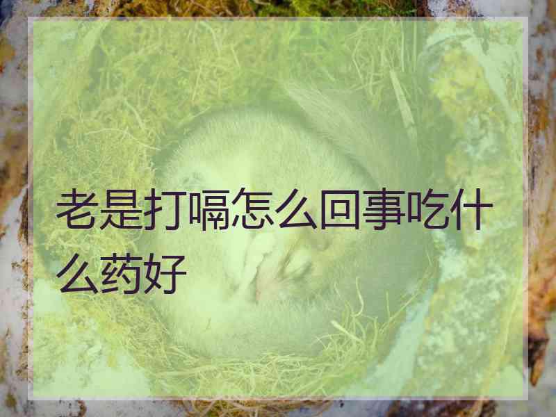 老是打嗝怎么回事吃什么药好