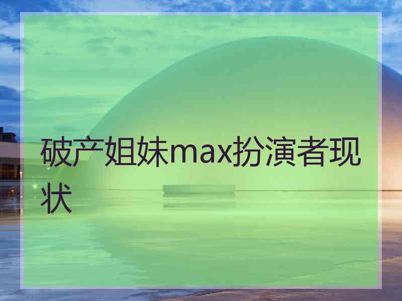 破产姐妹max扮演者现状