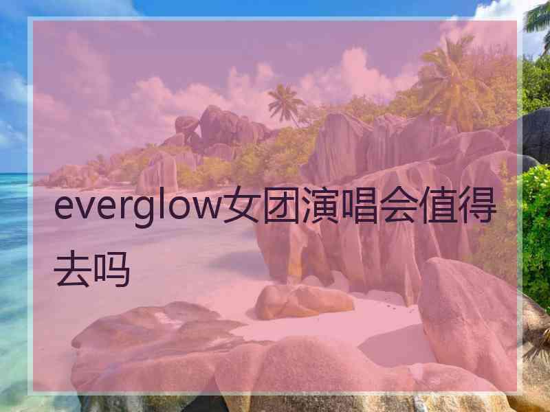 everglow女团演唱会值得去吗