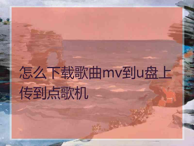 怎么下载歌曲mv到u盘上传到点歌机