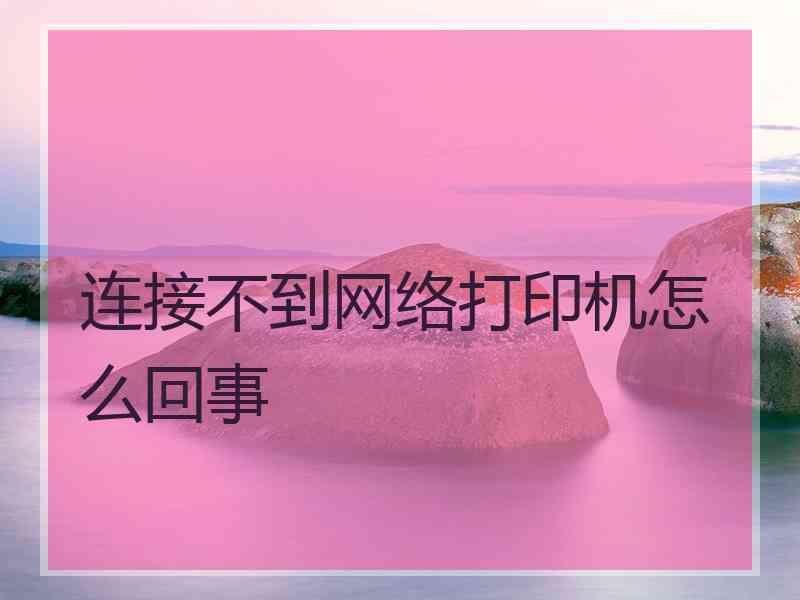 连接不到网络打印机怎么回事