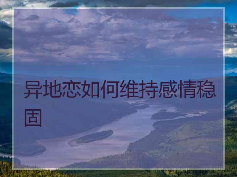 异地恋如何维持感情稳固