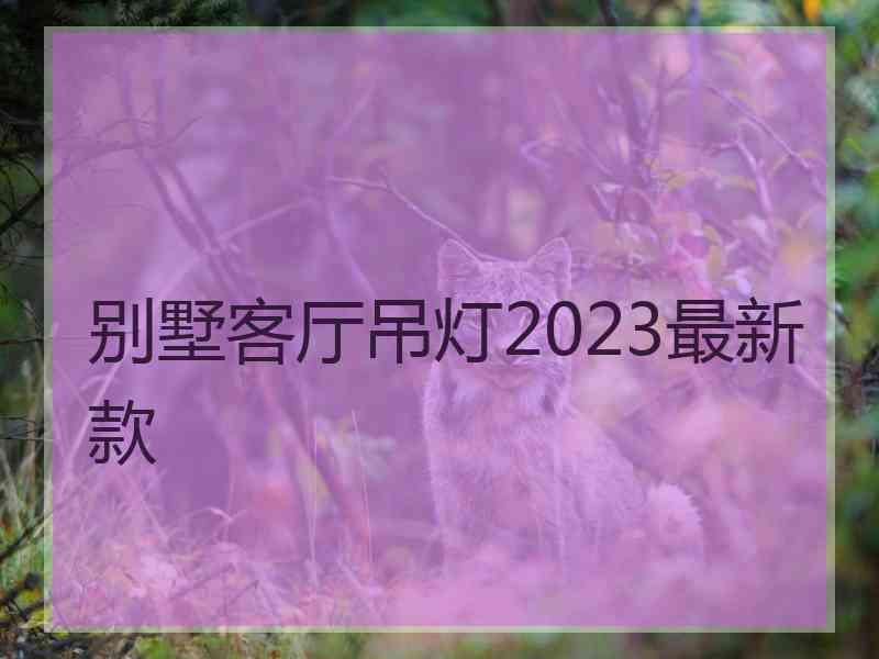 别墅客厅吊灯2023最新款