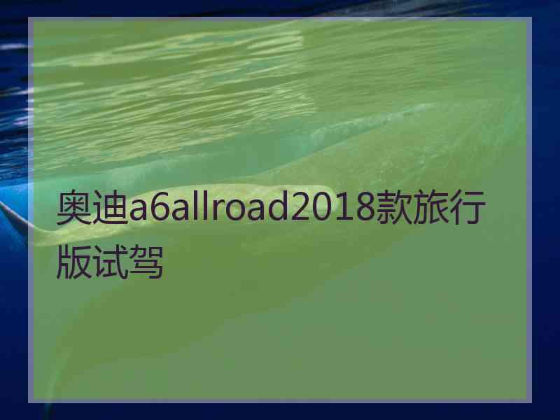 奥迪a6allroad2018款旅行版试驾