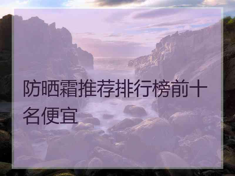 防晒霜推荐排行榜前十名便宜