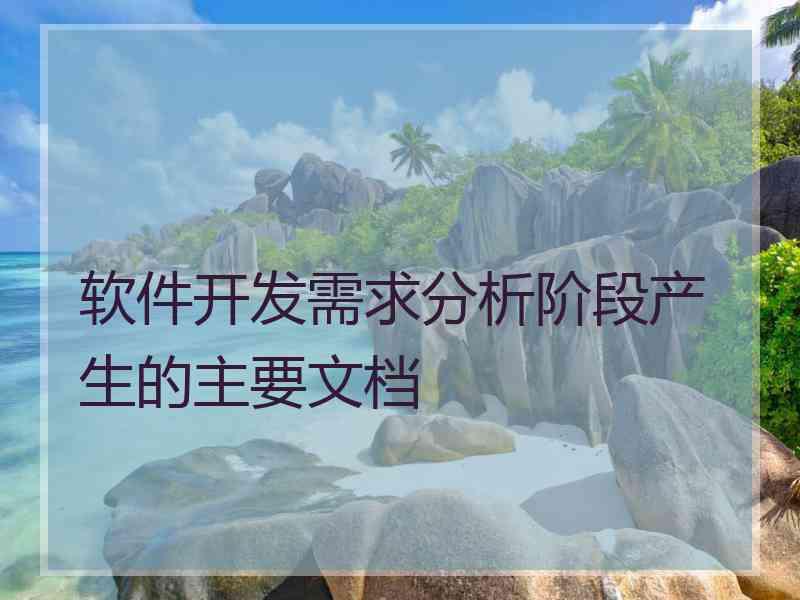 软件开发需求分析阶段产生的主要文档