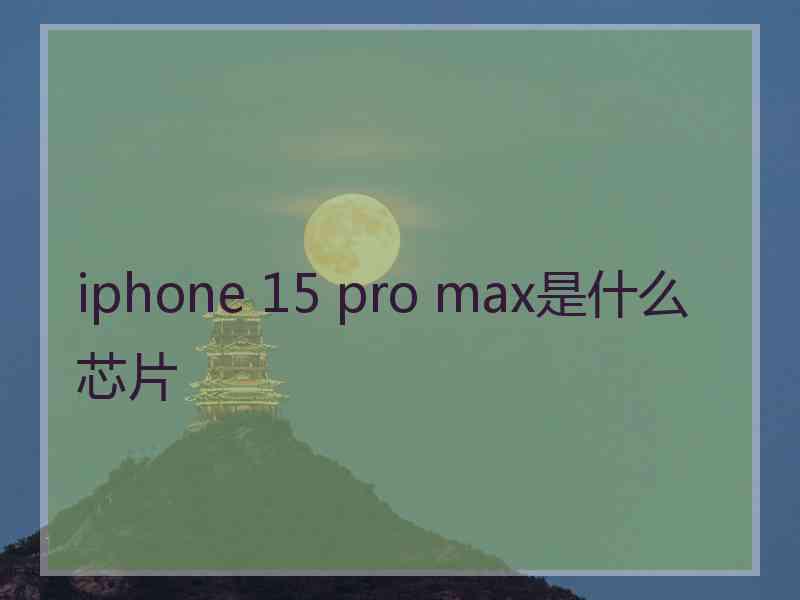 iphone 15 pro max是什么芯片