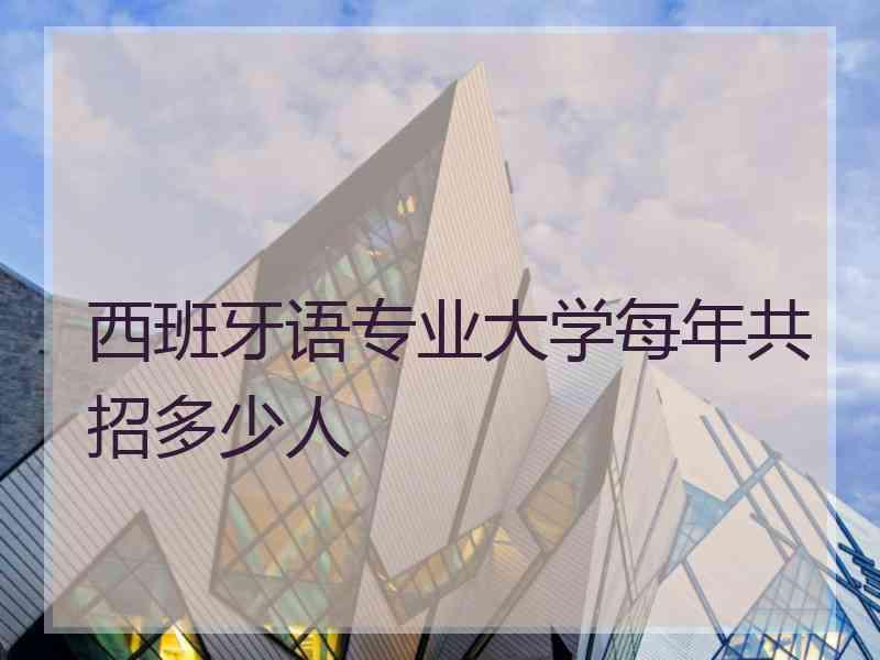 西班牙语专业大学每年共招多少人