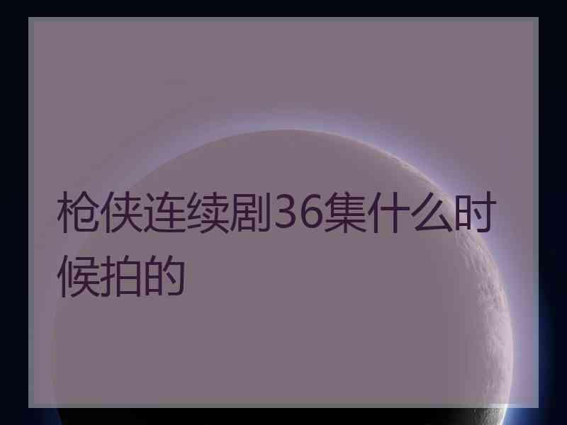 枪侠连续剧36集什么时候拍的