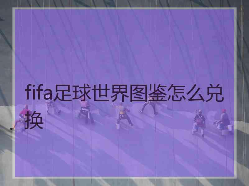 fifa足球世界图鉴怎么兑换