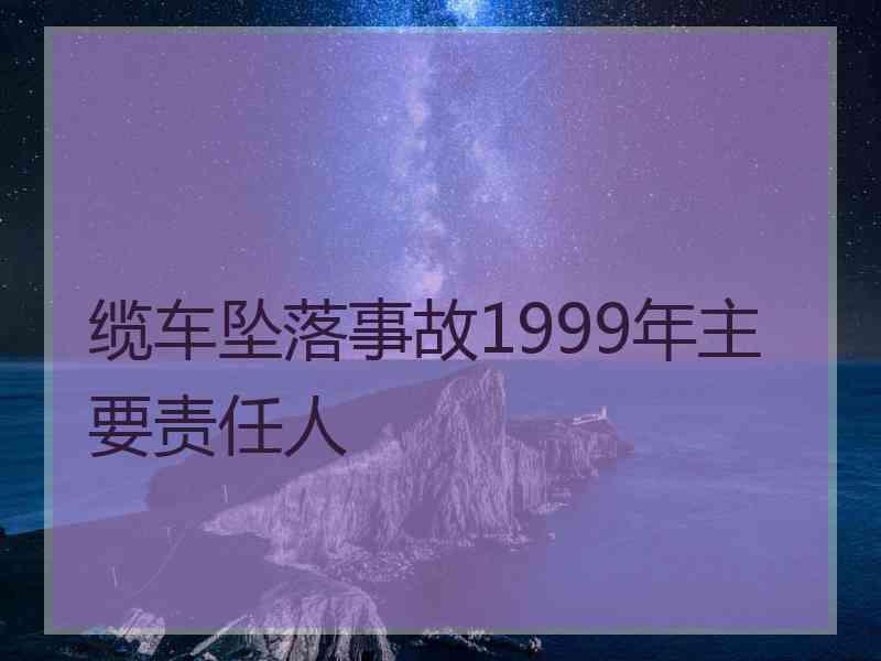 缆车坠落事故1999年主要责任人