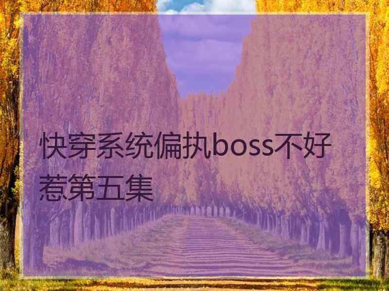 快穿系统偏执boss不好惹第五集