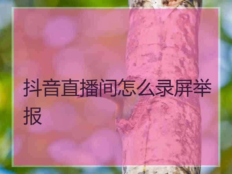 抖音直播间怎么录屏举报