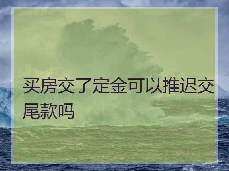 买房交了定金可以推迟交尾款吗