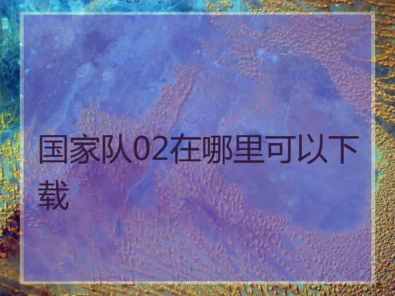 国家队02在哪里可以下载