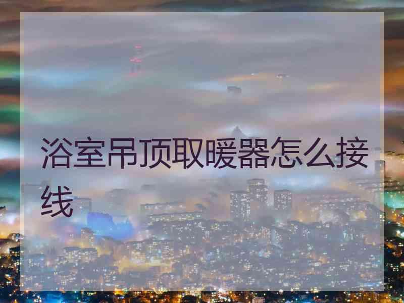 浴室吊顶取暖器怎么接线