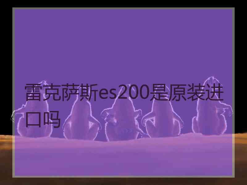 雷克萨斯es200是原装进口吗