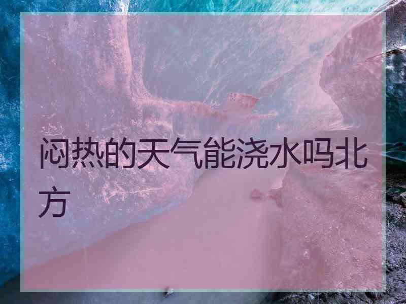 闷热的天气能浇水吗北方