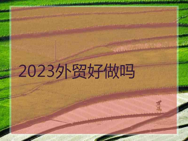 2023外贸好做吗