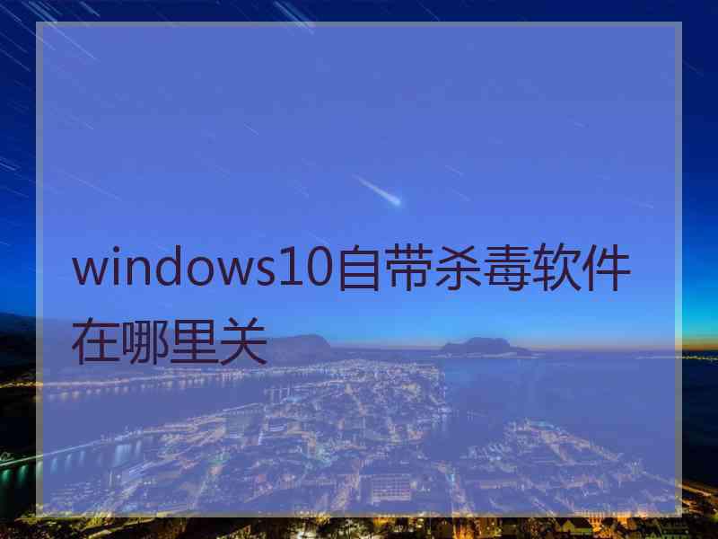 windows10自带杀毒软件在哪里关