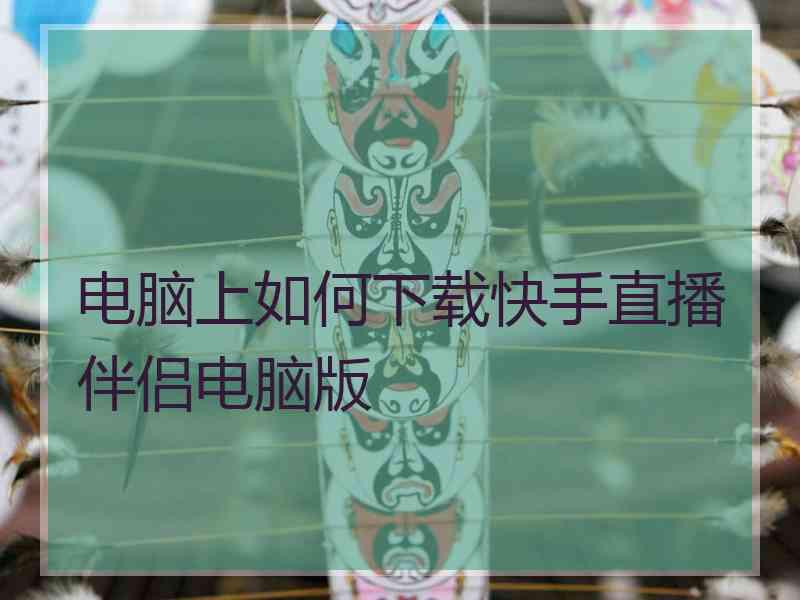 电脑上如何下载快手直播伴侣电脑版