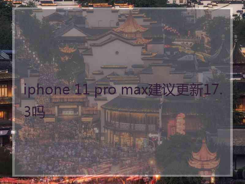 iphone 11 pro max建议更新17.3吗