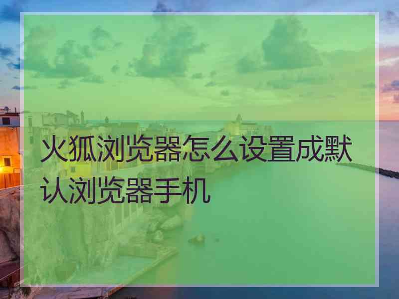 火狐浏览器怎么设置成默认浏览器手机