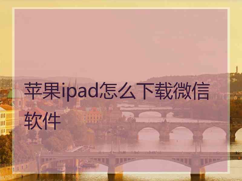 苹果ipad怎么下载微信软件