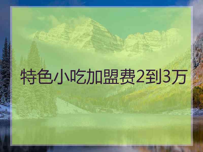 特色小吃加盟费2到3万