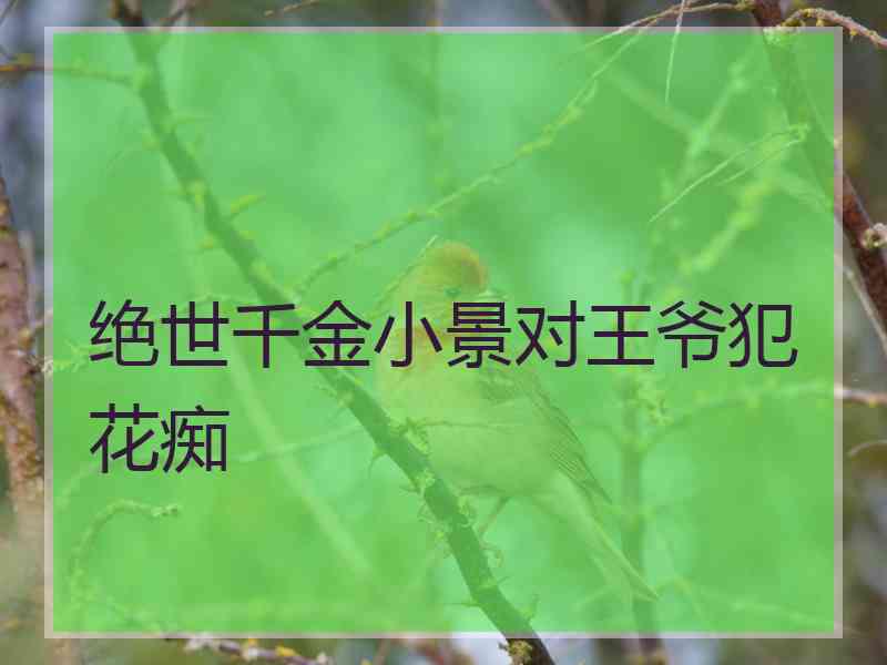 绝世千金小景对王爷犯花痴