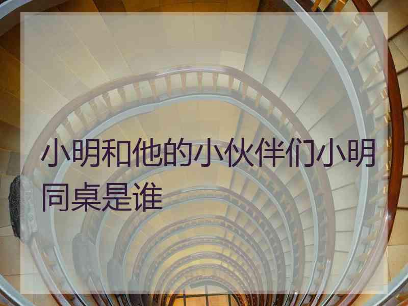 小明和他的小伙伴们小明同桌是谁