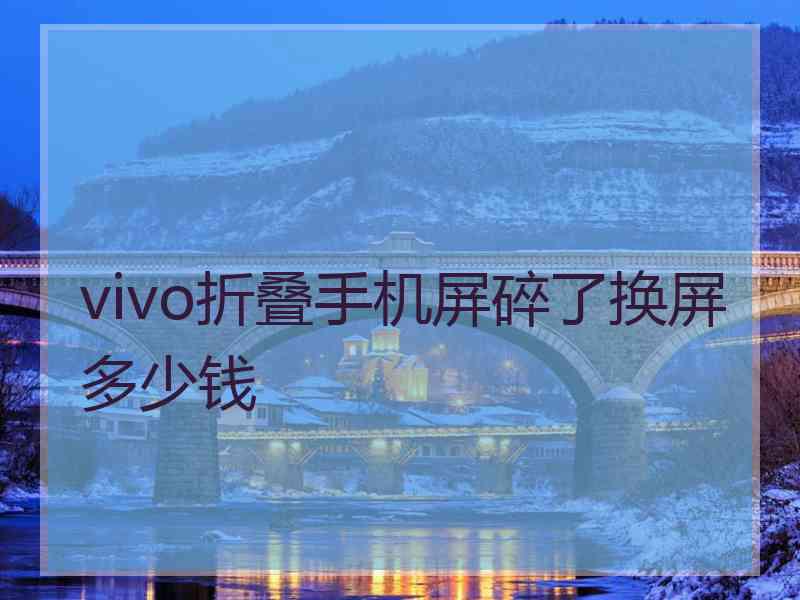 vivo折叠手机屏碎了换屏多少钱