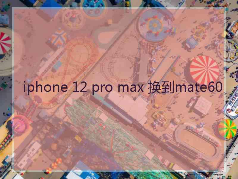 iphone 12 pro max 换到mate60