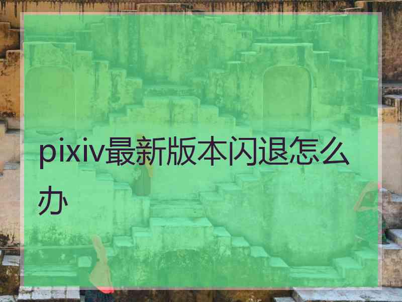 pixiv最新版本闪退怎么办