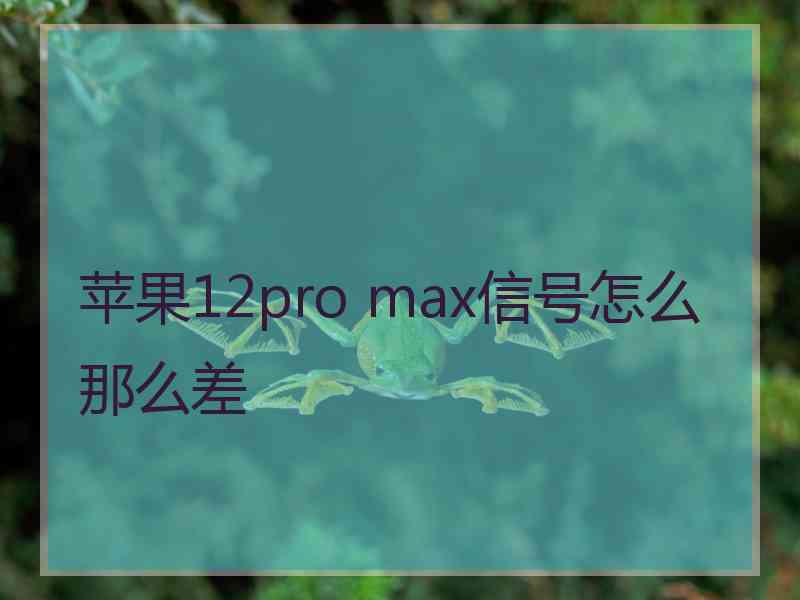 苹果12pro max信号怎么那么差