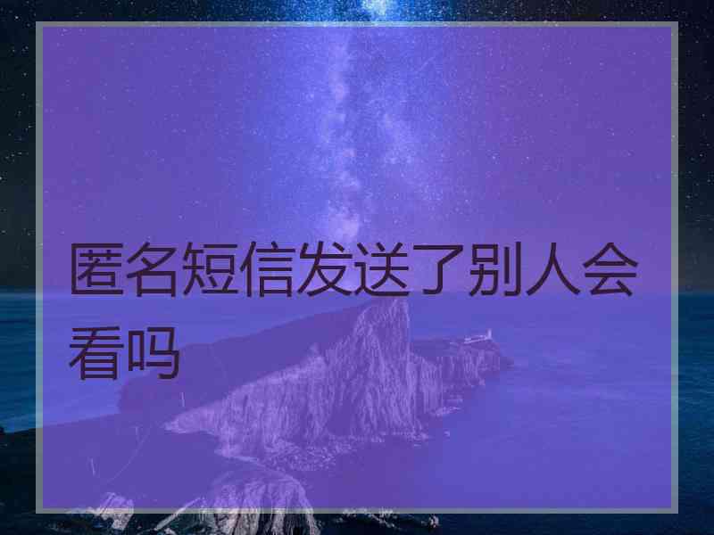 匿名短信发送了别人会看吗